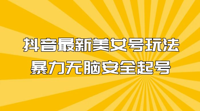 抖音最新美女号玩法，新号不封号，暴力无脑安全起号 - 简单网创项目资源网