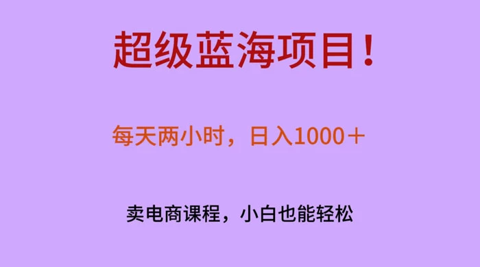 超级蓝海项目！每天两小时，日入‌1000＋，卖电商课程，小白也能轻‌松，月入上万 - 简单网创项目资源网