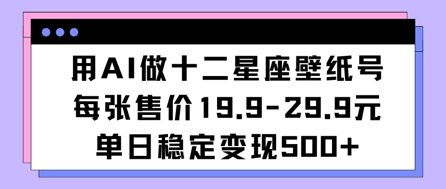 用AI做十二星座壁纸号每张售价19元单日变现500适合小白操作 - 简单网创项目资源网