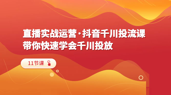直播实战运营 · 抖音千川投流课:带你快速学会千川投放(11节课) 直播实战运营 · 抖音千川投流课:带你快速学会千川投放(11节课)