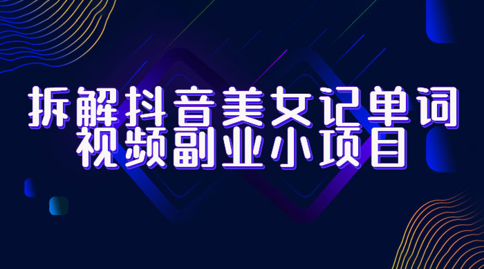 拆解抖音美女记单词视频副业小项目：一条龙玩法大解析（教程+素材） - 简单网创项目资源网