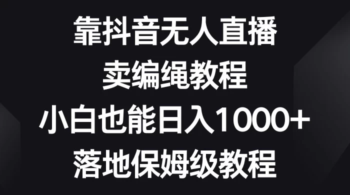 靠抖音无人直播，卖编绳教程，小白也能日入 1000+，落地保姆级教程 - 简单网创项目资源网