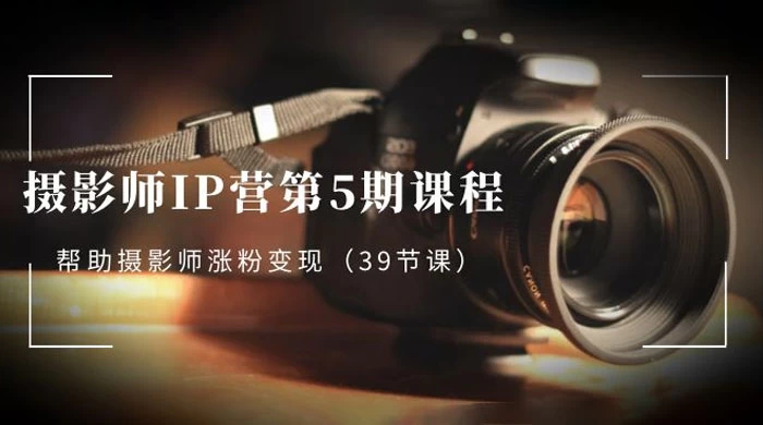 摄影师 · IP 营第 5 期课程，帮助摄影师涨粉变现（ 39 节课） - 简单网创项目资源网