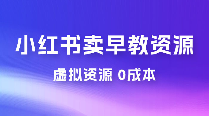 小红书卖早教资源变现，0 成本，一部手机单日变现 500+（附宝宝早教资料） - 简单网创项目资源网