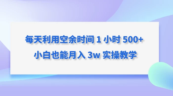 每天利用空余时间 1 小时 500+ 小白也能月入 3w 实操教学 - 简单网创项目资源网