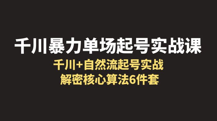 千川暴力单场 · 起号实战课：千川 + 自然流起号实战， 解密核心算法 6 件套 - 简单网创项目资源网