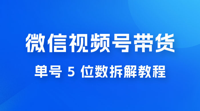 最新红利期，微信视频号带货项目，单号 5 位数拆解教程 - 简单网创项目资源网