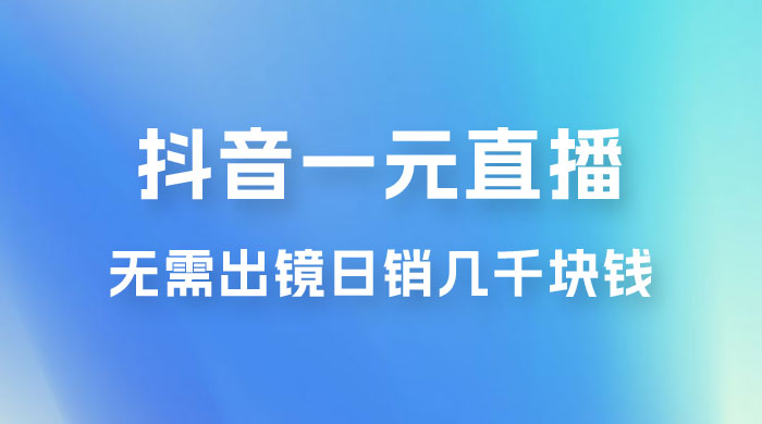 抖音一元直播玩法拆解，不用真人出镜，日销几千块钱 - 简单网创项目资源网