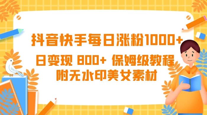 抖音快手每日涨粉 1000+ 日变现 800+ 保姆级教程 （附无水印美女素材） - 简单网创项目资源网