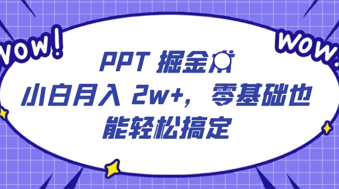 PPT 掘金术：小白月入 2w+，零基础也能轻松搞定，保姆式教学，无脑操作即可 - 简单网创项目资源网