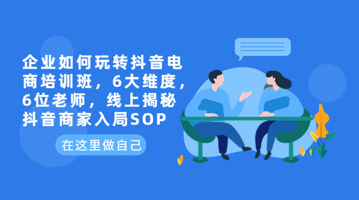 企业如何玩转抖音电商培训班：6 大维度，6 位老师，线上揭秘抖音商家入局 SOP - 简单网创项目资源网