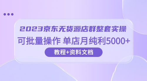 2023 京东 · 无货源店群整套实操：可批量操作，单店月纯利 5000 + 63 节课+资料文档 - 简单网创项目资源网