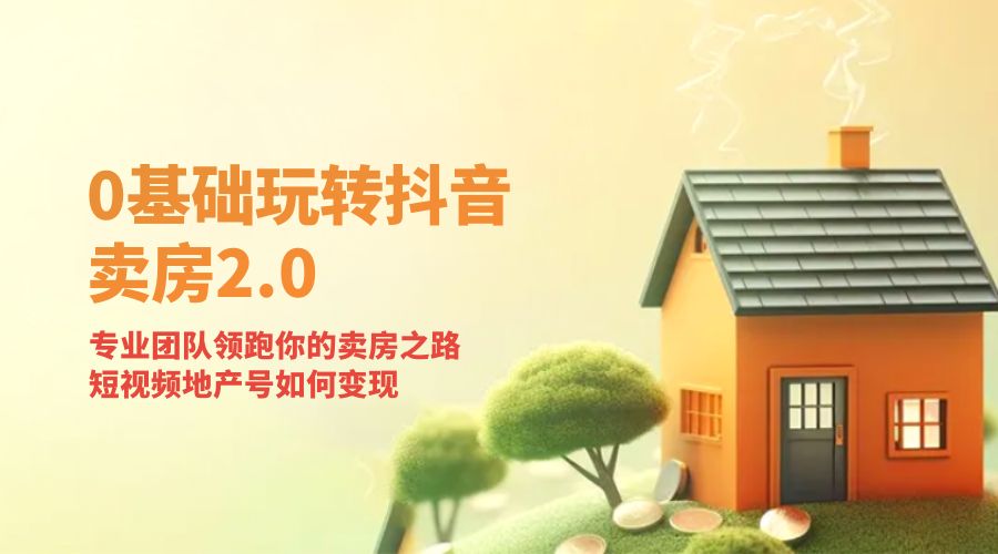 零基础玩转抖音 · 卖房 2.0 ：专业团队领跑你的卖房之路，短视频地产号如何变现 - 简单网创项目资源网