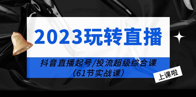 2023 玩转直播线上课：抖音直播起号-投流超级干货「61节实战课」 - 简单网创项目资源网