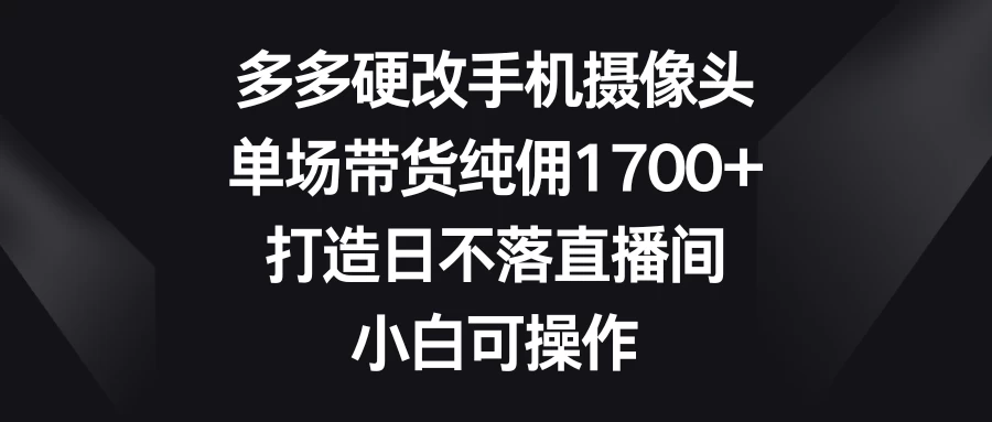 多多硬改手机摄像头，单场带货纯佣1700+，打造日不落直播间，小白可操作 - 简单网创项目资源网