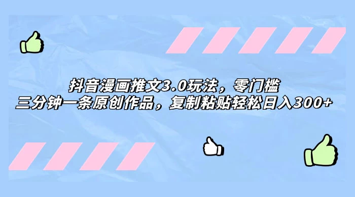 抖音漫画推文 3.0 玩法，零门槛，三分钟一条原创作品，复制粘贴轻松日入 300+ - 简单网创项目资源网