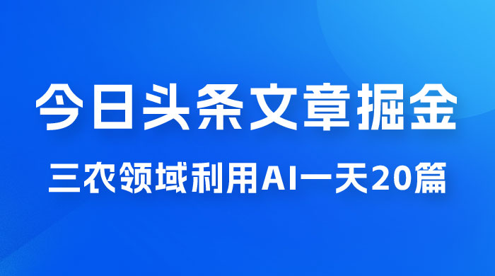 外面卖 1980 的今日头条文章掘金，三农领域利用 AI 一天 20 篇，轻松月入过万 - 简单网创项目资源网