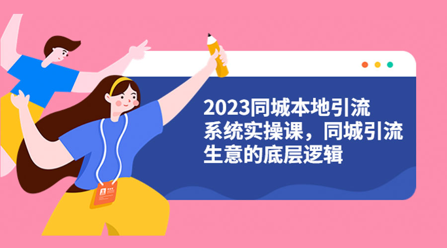 2023 同城本地引流系统实操课：同城引流生意的底层逻辑 - 简单网创项目资源网