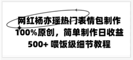 网红杨亦瑶热门表情包制作，100%原创，简单制作日收益500+ 喂饭级教程 - 简单网创项目资源网