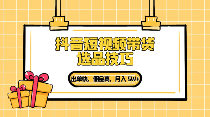 抖音短视频带货选品技巧,出单快,佣金高,月入 5W+,从选品到作品发布保姆级教程 - 简单网创项目资源网
