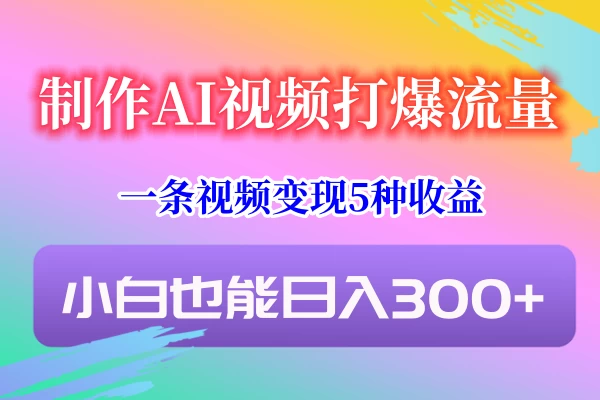 制作AI视频打爆流量，一条视频变现5种收益，小白也能日入300+ - 简单网创项目资源网