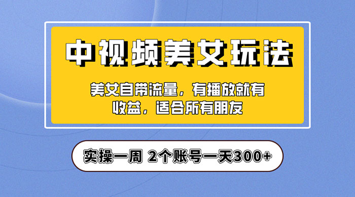 中视频美女号项目拆解：实操一天 300+ 保姆级教程助力你快速成单！ - 简单网创项目资源网
