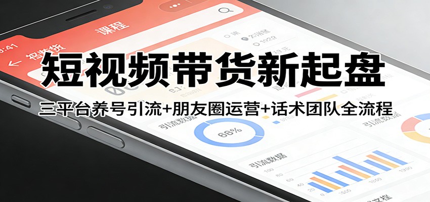 短视频带货新起盘：三平台养号引流+朋友圈运营+话术团队全流程 - 简单网创项目资源网
