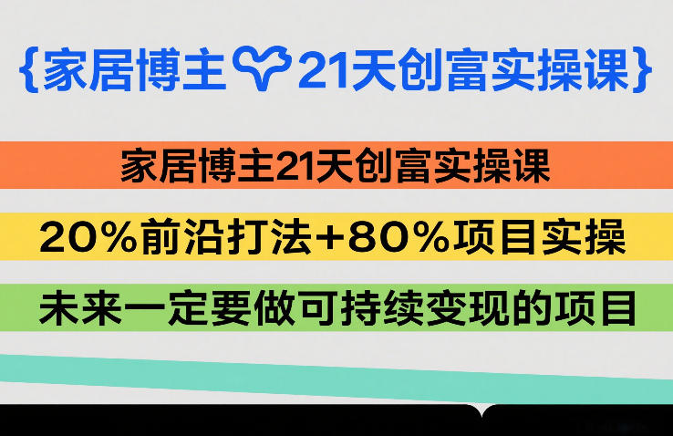 家居博主21天创富实操课，20%前沿打法+80%项目实操，未来一定要做可持续变现的项目 - 简单网创项目资源网
