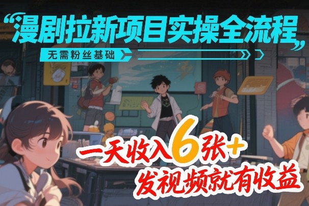 漫剧拉新项目实操全流程，无需粉丝基础，一天收入6张+，发视频就有收益 - 简单网创项目资源网