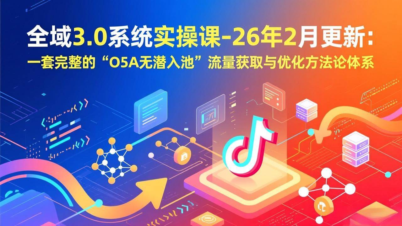 （17364期）全域3.0系统实操课-26年2月更新：一套完整的“O5A无潜入池”流量获取与优化方法论体系 - 简单网创项目资源网