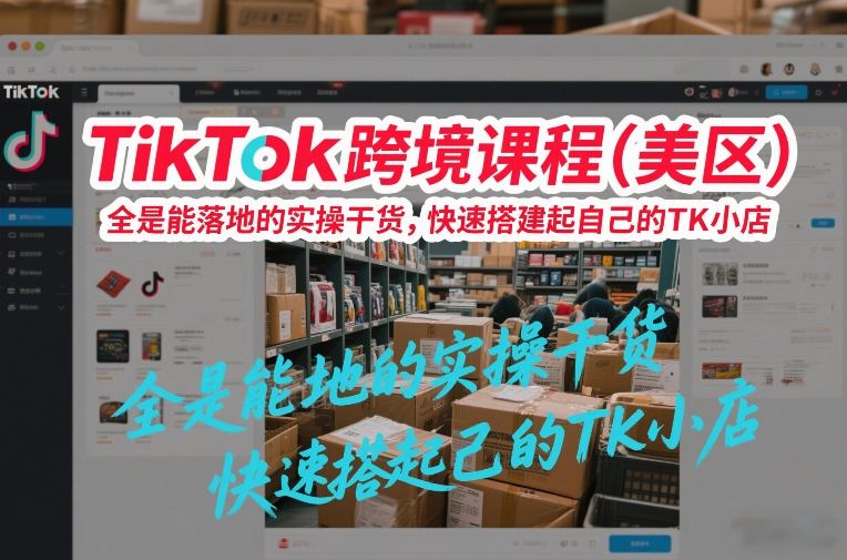 TikTok跨境课程(美区)，全是能落地的实操干货，快速搭建起自己的TK小店 - 简单网创项目资源网