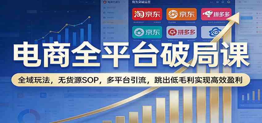 电商全平台破局课：全域玩法，无货源SOP，多平台引流，跳出低毛利实现高效盈利 - 简单网创项目资源网