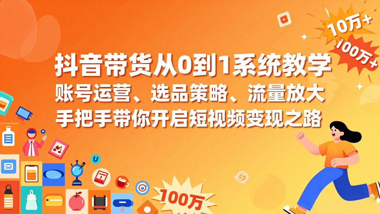 抖音带货从0到1系统教学，账号运营、选品策略、流量放大，手把手带你开启短视频变现之路 - 简单网创项目资源网