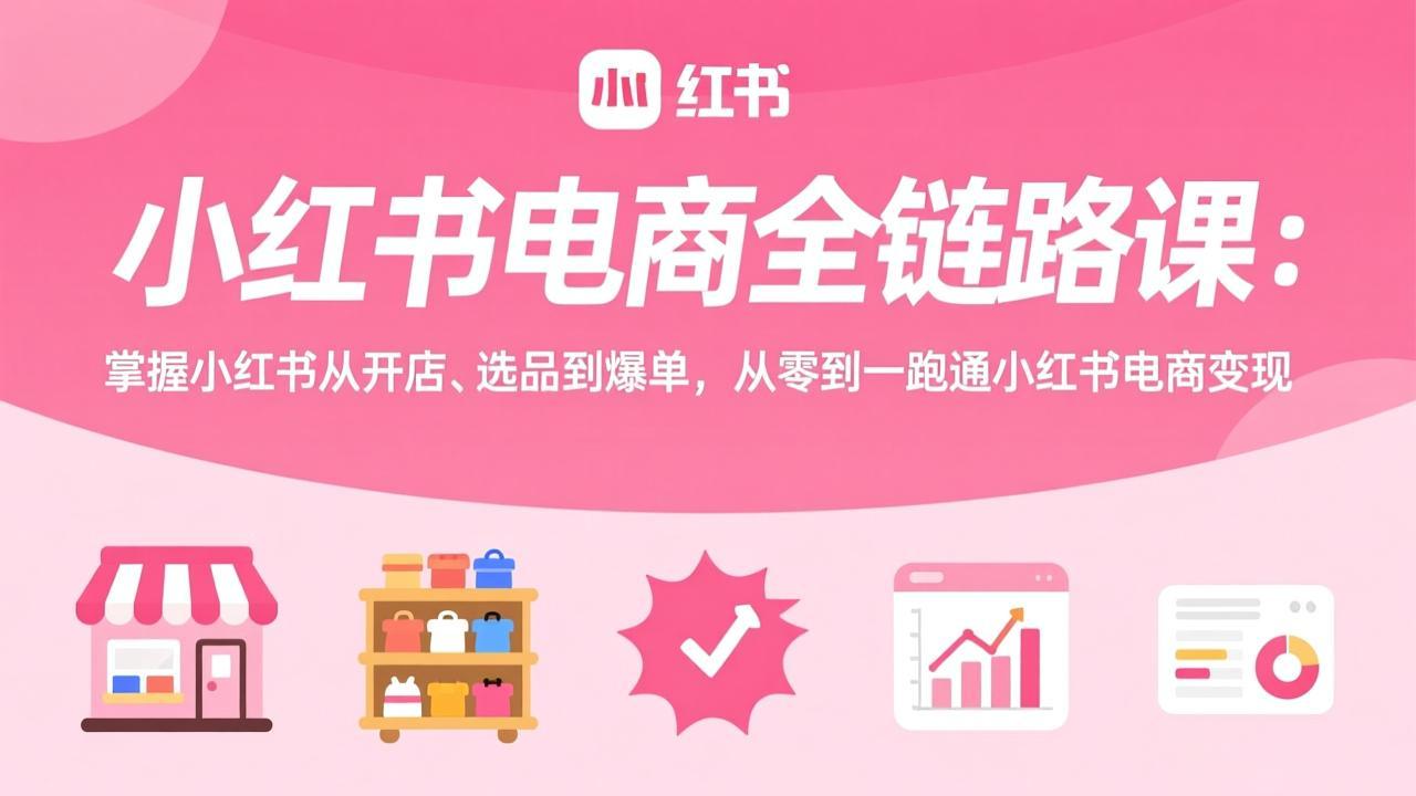 小红书电商全链路课：掌握小红书从开店、选品到爆单，从零到一跑通小红书电商变现 - 简单网创项目资源网