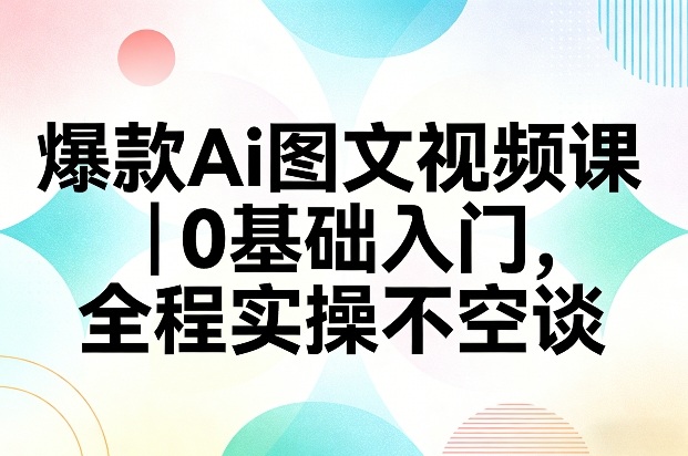 爆款Ai图文视频课，0基础入门，全程实操不空谈 - 简单网创项目资源网
