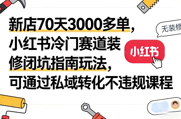 新店70天3000多单，小红书冷门赛道装修闭坑指南玩法，可通过私域转化不违规课程 - 简单网创项目资源网