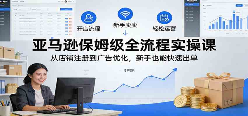 亚马逊保姆级全流程实操课：从店铺注册到广告优化，新手也能快速出单 - 简单网创项目资源网